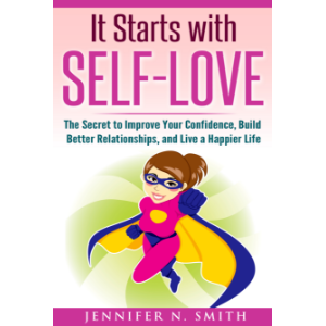 It Starts with Self-Love: The Secret to Improve Your Confidence, Build Better Relationships, and Live a Happier Life