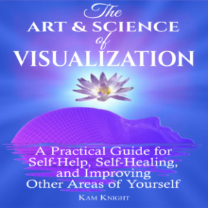 The Art and Science of Visualization: A Practical Guide for Self-Help, Self-Healing, and Improving Other Areas of Yourself