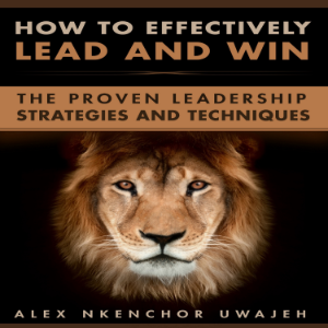 How to Effectively Lead and Win: The Proven Leadership Strategies and Techniques