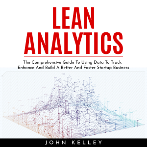 LEAN ANALYTICS : The Comprehensive Guide To Using Data To Track, Enhance And Build A Better And Faster Startup Business