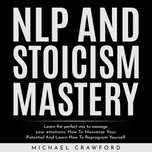 NLP and STOICISM MASTERY : Learn the perfect mix to manage your emotions. How To Maximize Your Potential And Learn How To Reprogram Yourself