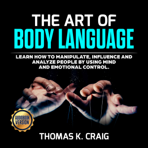 The Art of Body Language: Learn How to Manipulate, Influence and Analyze People by using Mind and Emotional Control
