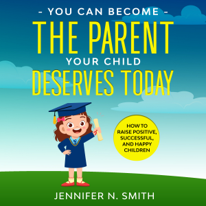 You Can Become The Parent Your Child Deserves: How to Raise Positive, Successful, and Happy Children