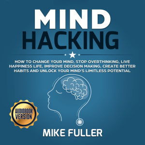 Mind Hacking: How to change your mind, stop overthinking, live happiness life, improve decision making, create better habits and unlock your mind’s limitless potential