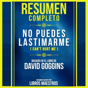 Resumen Completo: No Puedes Lastimarme (Can’t Hurt Me) - Basado En El Libro De David Goggins
