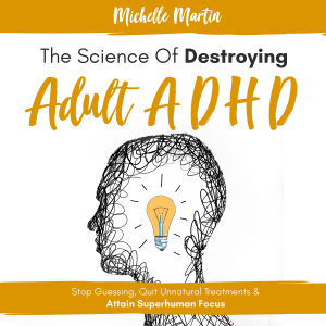 The Science of Destroying Adult ADHD: Stop Guessing, Quit Unnatural Treatments & Attain Superhuman Focus