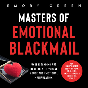 Masters of Emotional Blackmail: Understanding and Dealing with Verbal Abuse and Emotional Manipulation. How Manipulators Use Guilt, Fear, Obligation, and Other Tactics to Control People