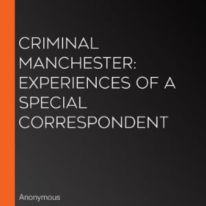 Criminal Manchester: Experiences of a Special Correspondent