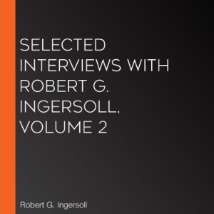 Selected Interviews with Robert G. Ingersoll, Volume 2