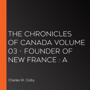 Chronicles of Canada Volume 03 - Founder of New France , The: A