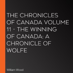 Chronicles of Canada Volume 11 - The Winning of Canada, The: a Chronicle of Wolfe