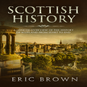 Scottish History: A Concise Overview of the History of Scotland From Start to End