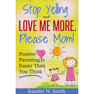 "Stop Yelling And Love Me More, Please Mom!"   Positive Parenting Is Easier Than You Think