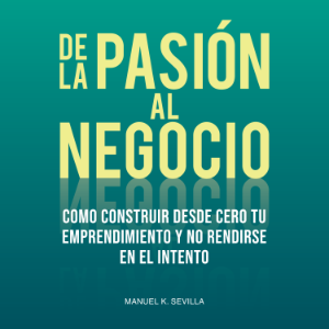 De La Pasión Al Negocio: Cómo Construir Desde Cero Tu Emprendimiento Y No Rendirse En El Intento