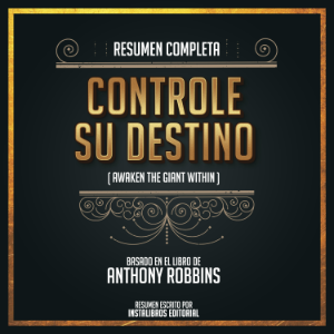 Resumen Completo: Controle Su Destino (Awaken The Giant Within) - Basado En El Libro De Anthony Robbins