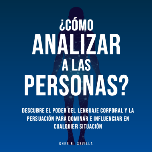 ¿Cómo Analizar A Las Personas? Descubre El Poder Del Lenguaje Corporal Para Dominar e Influenciar En Cualquier Situación