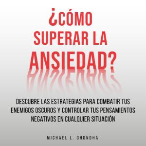 ¿Cómo Superar La Ansiedad? Descubre Las Estrategias Para Combatir Tus Enemigos Oscuros y Controlar Tus Pensamientos Negativos En Cualquier Situación
