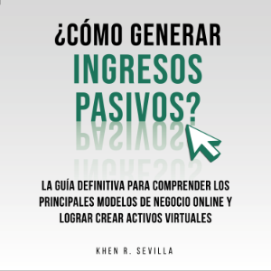 ¿Cómo Generar Ingresos Pasivos?: La Guía Definitiva Para Comprender Los Principales Modelos De Negocio Online y Lograr Crear Activos Virtuales