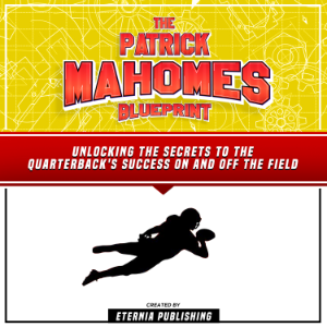 The Patrick Mahomes Blueprint: Unlocking The Secrets To The Quarterback's Success On And Off The Field