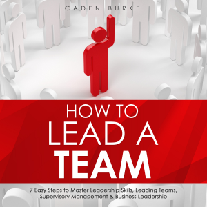 How to Lead a Team: 7 Easy Steps to Master Leadership Skills, Leading Teams, Supervisory Management &amp; Business Leadership
