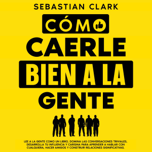 Cómo Caerle Bien A La Gente: Lee a la gente como un libro, domina las conversaciones triviales, desarrolla tu influencia y carisma para aprender a hablar con cualquiera, hacer amigos y construir relaciones significativas.