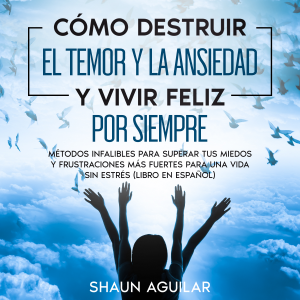 Cómo Destruir el Temor y la Ansiedad y Vivir Feliz por Siempre