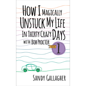 How I Magically Unstuck My Life in Thirty Crazy Days with Bob Proctor Book 1