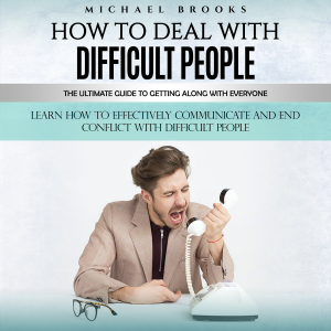 How to Deal With Difficult People: The Ultimate Guide to Getting Along With Everyone (Learn How to Effectively Communicate and End Conflict With Difficult People)