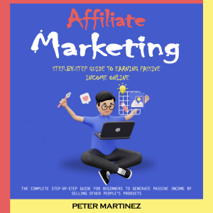 Affiliate Marketing: Step-by-step Guide to Earning Passive Income Online (The Complete Step-by-step Guide for Beginners to Generate Passive Income by Selling Other People's Products)