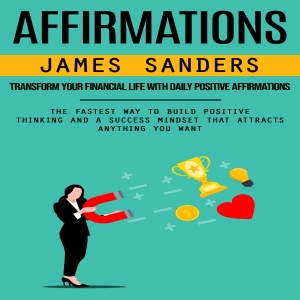 Affirmations: Transform Your Financial Life With Daily Positive Affirmations (The Fastest Way to Build Positive Thinking and a Success Mindset That Attracts Anything You Want)