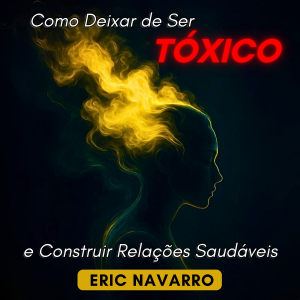 Como Deixar de Ser Tóxico e Construir Relações Saudáveis. Autoconsciência, Inteligência Emocional e ferramentas para romper a manipulação, curar o apego e criar vínculos duradouros
