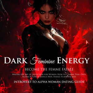 Dark Feminine Energy Become the Femme Fatale, Master the Art of Seduction for Women, How to Charm, Talk, Date, Attract, Flirt & Seduce Men – The Female Playbook and Introvert-to-Alpha Woman Dating Guide