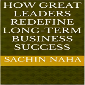 How Great Leaders Redefine Long-Term Business Success