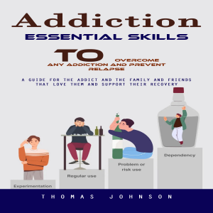 Addiction: Essential Skills to Overcome Any Addiction and Prevent Relapse (A Guide for the Addict and the Family and Friends That Love Them and Support Their Recovery)