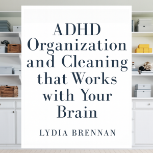 ADHD Organization and Cleaning That Works With Your Brain: Transform Chaos Into Clarity, Master Simple Systems, and Reclaim Your Peace Without Shame or Burnout