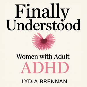 Finally Understood: Women with Adult ADHD Breaking Free from a Lifetime of Struggle: Master Your Symptoms, Reclaim Your Confidence, and Design Your Ideal Life Without the Weight of Past Regrets