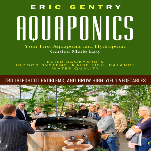 Aquaponics: Your First Aquaponic and Hydroponic Garden Made Easy (Build Backyard & Indoor Systems, Raise Fish, Balance Water Quality, Troubleshoot Problems, and Grow High-yield Vegetables)