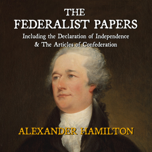 The Federalist Papers Including the Declaration of Independence & The Articles of Confederation