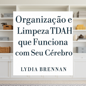 Organização e Limpeza TDAH que Funciona com Seu Cérebro: Transforme o Caos em Clareza, Domine Sistemas Simples e Recupere Sua Paz Sem Vergonha ou Esgotamento