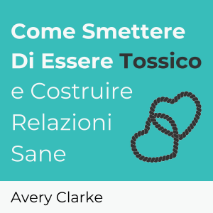 Come Smettere Di Essere Tossico e Costruire Relazioni Sane