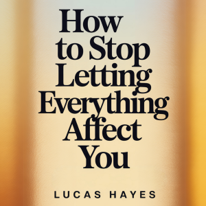 How To Stop Letting Everything Affect You