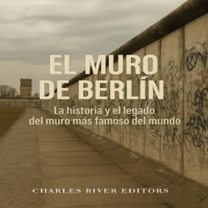 El Muro de Berlín: La historia y el legado del muro más famoso del mundo