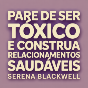 Pare de Ser Tóxico e Construa Relacionamentos Saudáveis