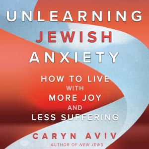 Unlearning Jewish Anxiety: How to Live with More Joy and Less Suffering