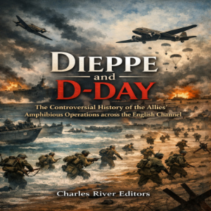Dieppe and D-Day: The Controversial History of the Allies’ Amphibious Operations across the English Channel