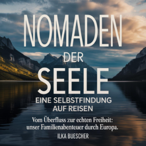 Nomaden der Seele - Eine Selbstfindung auf Reisen - Vom Überfluss zur echten Freiheit - Unser Familienabenteuer durch Europa.