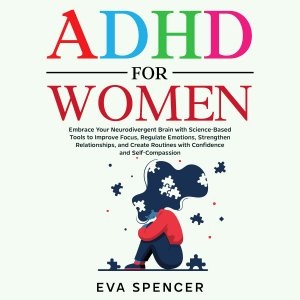 ADHD for Women: Embrace Your Neurodivergent Brain with Science-Based Tools to Improve Focus, Regulate Emotions, Strengthen Relationships, and Create Routines with Confidence and Self-Compassion