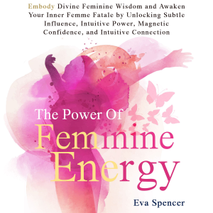 The Power of Feminine Energy: Embody Divine Feminine Wisdom and Awaken Your Inner Femme Fatale by Unlocking Subtle Influence, Intuitive Power, Magnetic Confidence, and Intuitive Connection