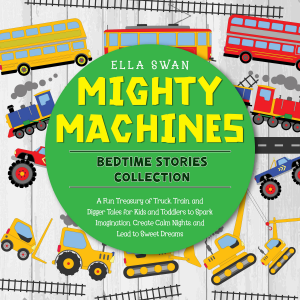 Mighty Machines Bedtime Stories Collection: A Fun Treasury of Truck, Train, and Digger Tales for Kids and Toddlers to Spark Imagination, Create Calm Nights, and Lead to Sweet Dreams