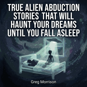 True Alien Abduction Stories That Will Haunt Your Dreams Until You Fall Asleep